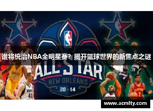 谁将统治NBA全明星赛？揭开篮球世界的新焦点之谜