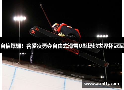 自信爆棚！谷爱凌勇夺自由式滑雪U型场地世界杯冠军