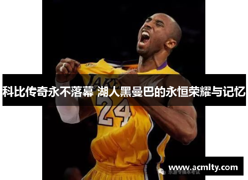 科比传奇永不落幕 湖人黑曼巴的永恒荣耀与记忆
