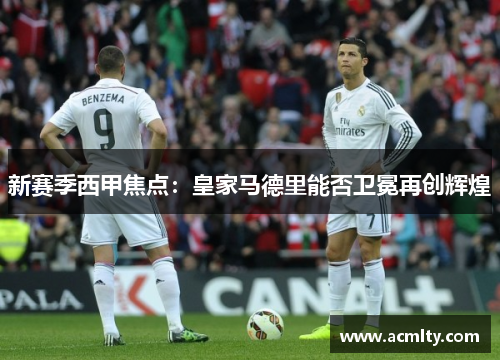 新赛季西甲焦点：皇家马德里能否卫冕再创辉煌