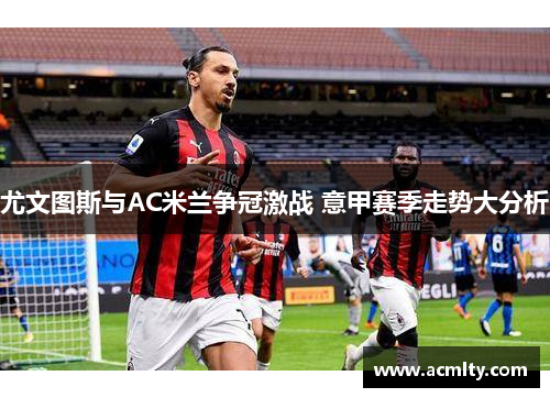 尤文图斯与AC米兰争冠激战 意甲赛季走势大分析