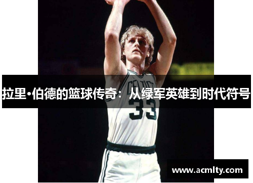 拉里·伯德的篮球传奇：从绿军英雄到时代符号