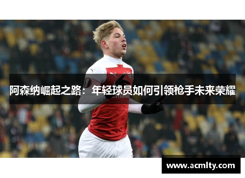 阿森纳崛起之路：年轻球员如何引领枪手未来荣耀