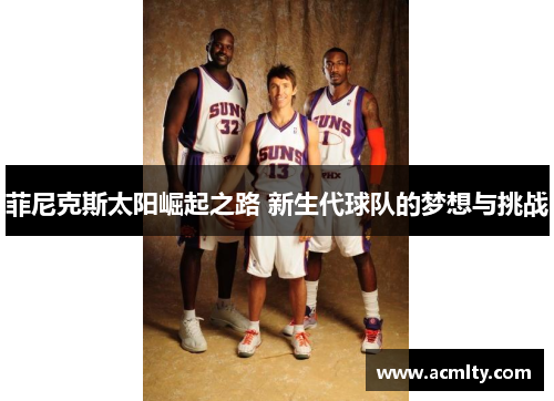 菲尼克斯太阳崛起之路 新生代球队的梦想与挑战