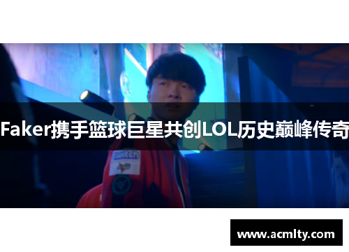 Faker携手篮球巨星共创LOL历史巅峰传奇