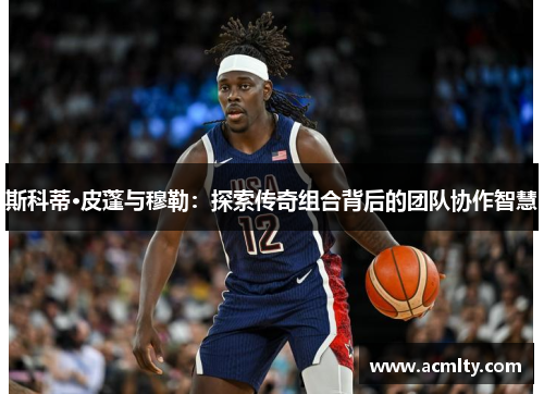 斯科蒂·皮蓬与穆勒：探索传奇组合背后的团队协作智慧