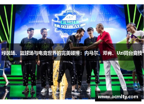 绿茵场、篮球场与电竞世界的完美碰撞：内马尔、邓肯、Uzi同台竞技