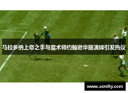 马拉多纳上帝之手与魔术师约翰逊华丽演绎引发热议