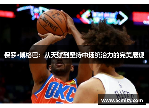 保罗·博格巴：从天赋到坚持中场统治力的完美展现