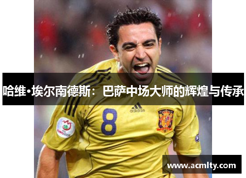 哈维·埃尔南德斯：巴萨中场大师的辉煌与传承