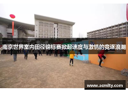 南京世界室内田径锦标赛掀起速度与激情的竞逐浪潮
