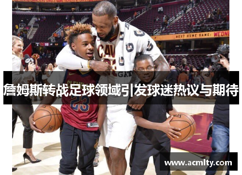 詹姆斯转战足球领域引发球迷热议与期待
