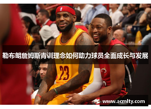 勒布朗詹姆斯青训理念如何助力球员全面成长与发展